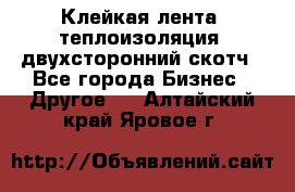 Клейкая лента, теплоизоляция, двухсторонний скотч - Все города Бизнес » Другое   . Алтайский край,Яровое г.